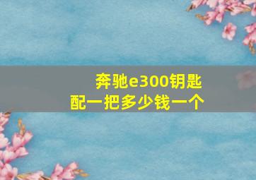 奔驰e300钥匙配一把多少钱一个