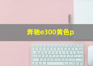 奔驰e300黄色p