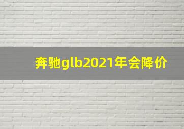 奔驰glb2021年会降价