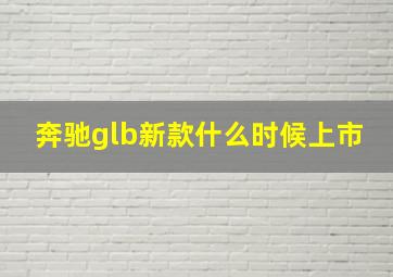 奔驰glb新款什么时候上市