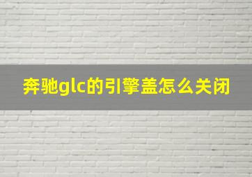 奔驰glc的引擎盖怎么关闭