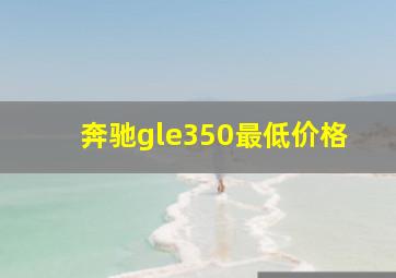 奔驰gle350最低价格