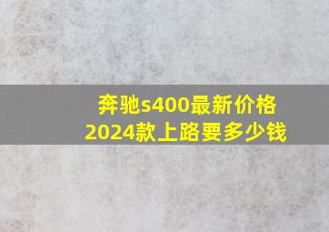 奔驰s400最新价格2024款上路要多少钱