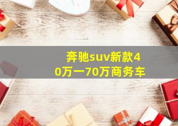 奔驰suv新款40万一70万商务车