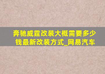 奔驰威霆改装大概需要多少钱最新改装方式_网易汽车