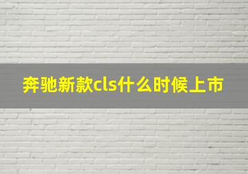 奔驰新款cls什么时候上市