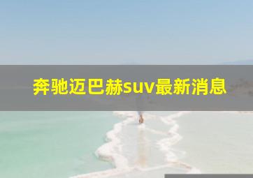 奔驰迈巴赫suv最新消息