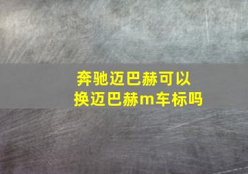 奔驰迈巴赫可以换迈巴赫m车标吗