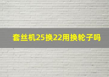 套丝机25换22用换轮子吗