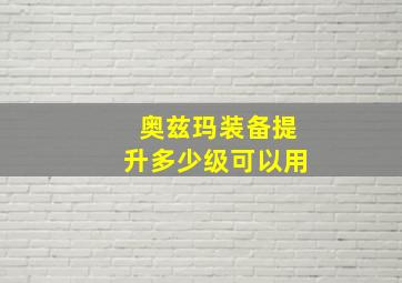 奥兹玛装备提升多少级可以用