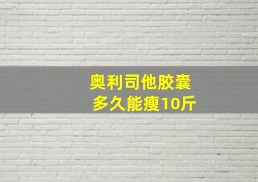 奥利司他胶囊多久能瘦10斤