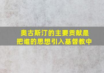 奥古斯汀的主要贡献是把谁的思想引入基督教中