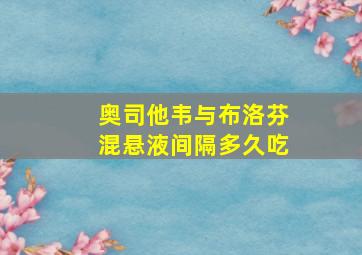 奥司他韦与布洛芬混悬液间隔多久吃