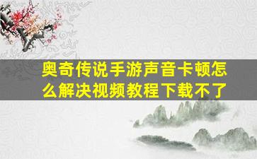 奥奇传说手游声音卡顿怎么解决视频教程下载不了