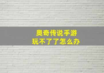 奥奇传说手游玩不了了怎么办