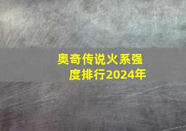 奥奇传说火系强度排行2024年