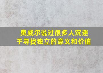 奥威尔说过很多人沉迷于寻找独立的意义和价值