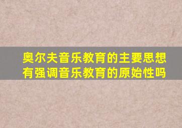 奥尔夫音乐教育的主要思想有强调音乐教育的原始性吗