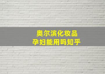 奥尔滨化妆品孕妇能用吗知乎