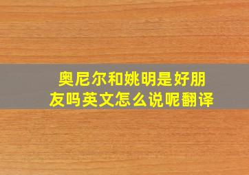 奥尼尔和姚明是好朋友吗英文怎么说呢翻译