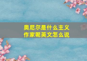 奥尼尔是什么主义作家呢英文怎么说