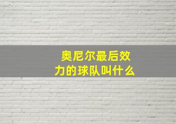 奥尼尔最后效力的球队叫什么