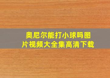 奥尼尔能打小球吗图片视频大全集高清下载