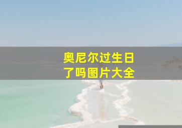 奥尼尔过生日了吗图片大全