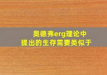 奥德弗erg理论中提出的生存需要类似于