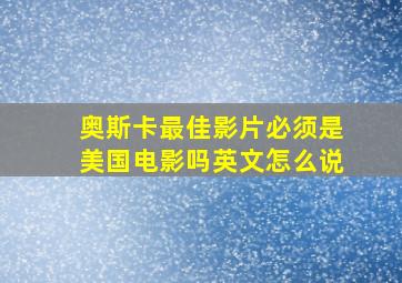 奥斯卡最佳影片必须是美国电影吗英文怎么说