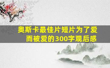 奥斯卡最佳片短片为了爱而被爱的300字观后感