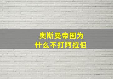 奥斯曼帝国为什么不打阿拉伯