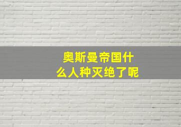 奥斯曼帝国什么人种灭绝了呢