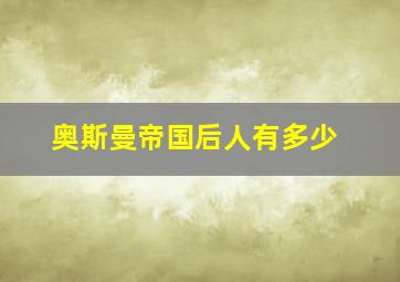 奥斯曼帝国后人有多少