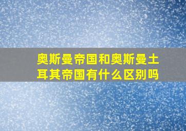 奥斯曼帝国和奥斯曼土耳其帝国有什么区别吗