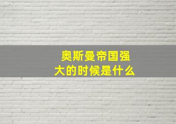 奥斯曼帝国强大的时候是什么