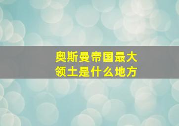 奥斯曼帝国最大领土是什么地方