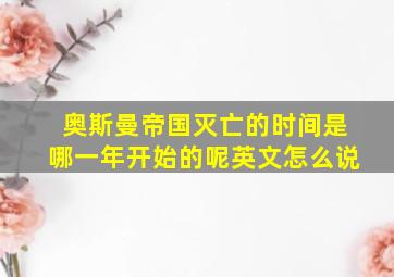 奥斯曼帝国灭亡的时间是哪一年开始的呢英文怎么说