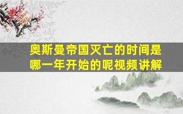 奥斯曼帝国灭亡的时间是哪一年开始的呢视频讲解