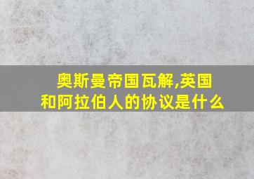 奥斯曼帝国瓦解,英国和阿拉伯人的协议是什么