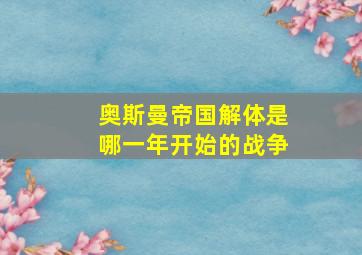 奥斯曼帝国解体是哪一年开始的战争