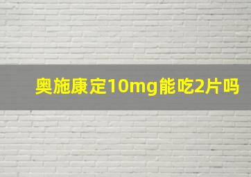 奥施康定10mg能吃2片吗