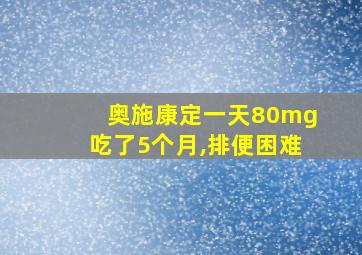 奥施康定一天80mg吃了5个月,排便困难