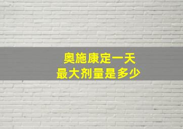 奥施康定一天最大剂量是多少