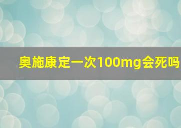 奥施康定一次100mg会死吗