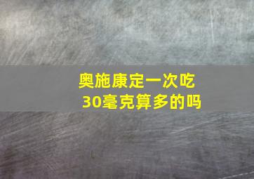 奥施康定一次吃30毫克算多的吗