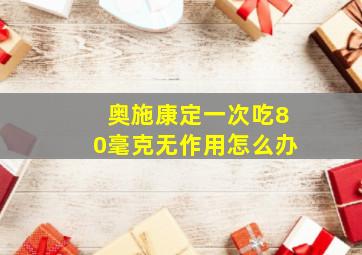 奥施康定一次吃80毫克无作用怎么办