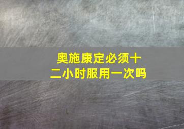 奥施康定必须十二小时服用一次吗