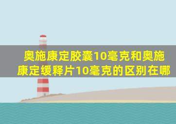 奥施康定胶囊10毫克和奥施康定缓释片10毫克的区别在哪