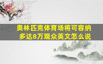 奥林匹克体育场将可容纳多达8万观众英文怎么说